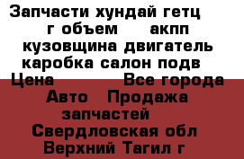 Запчасти хундай гетц 2010г объем 1.6 акпп кузовщина двигатель каробка салон подв › Цена ­ 1 000 - Все города Авто » Продажа запчастей   . Свердловская обл.,Верхний Тагил г.